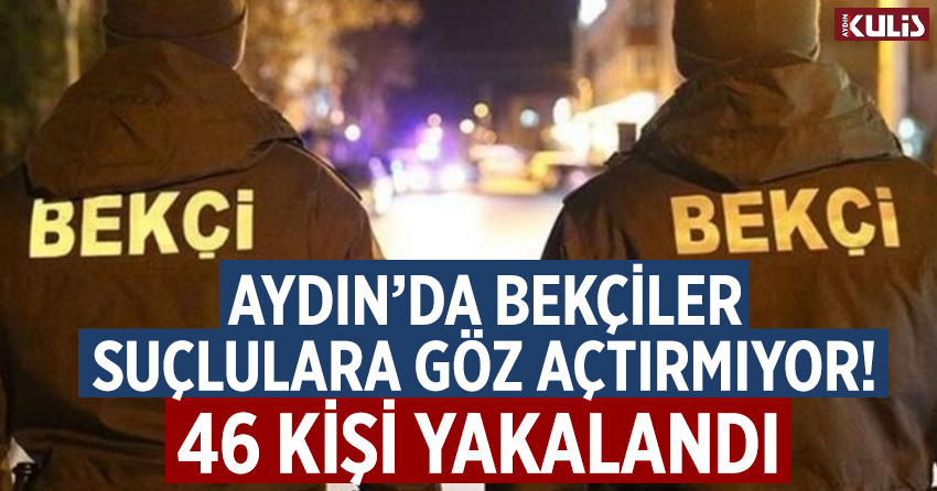 Aydın’da bekçiler suçlulara göz açtırmıyor! 46 kişi yakalandı
