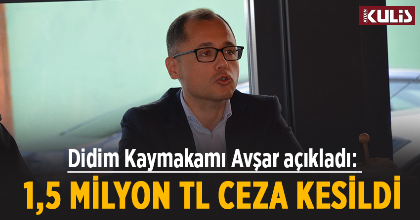 Didim Kaymakamı Avşar açıkladı: 1,5 milyon TL ceza kesildi