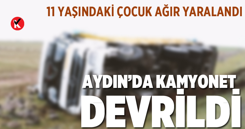 Aydın’da kamyonet devrildi: 11 yaşındaki çocuk ağır yaralandı