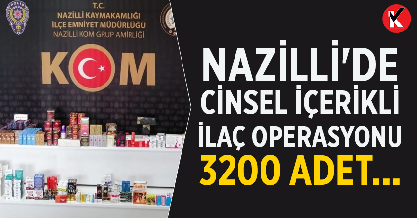 Nazilli'de cinsel içerikli ilaç operasyonu 3200 adet...