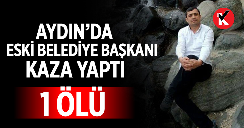 Aydın’da eski belediye başkanı kaza yaptı: 1 ölü