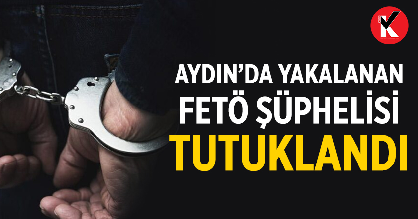Aydın’da yakalanan FETÖ şüphelisi tutuklandı